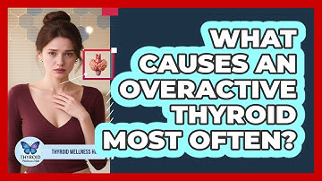 What Causes An Overactive Thyroid Most Often?