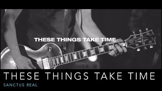 THESE THINGS TAKE TIME - SANCTUS REAL