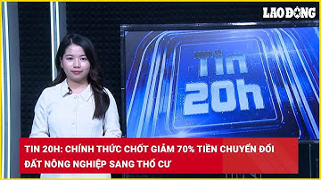 Tin 20h: Chính thức chốt giảm 70% tiền chuyển đổi đất nông nghiệp sang thổ cư| Báo Lao Động