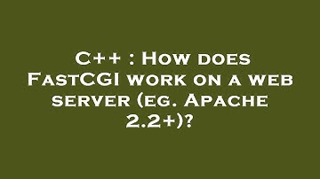 C++ : How does FastCGI work on a web server (eg. Apache 2.2+)?