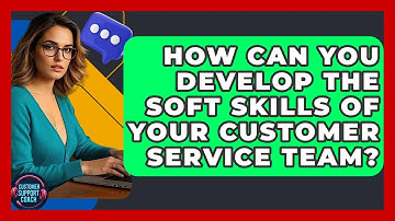 How Can You Develop The Soft Skills Of Your Customer Service Team? - Customer Support Coach