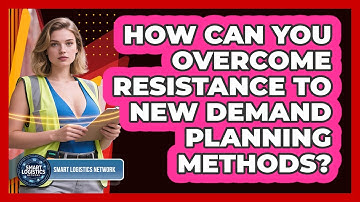 How Can You Overcome Resistance To New Demand Planning Methods? - Smart Logistics Network