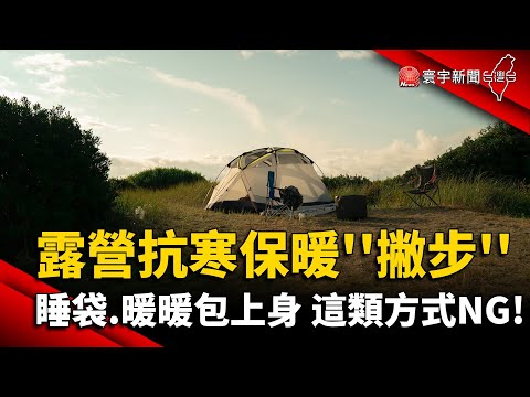 露營抗寒保暖''撇步'' 睡袋.暖暖包上身 這類方式NG! ｜#寰宇新聞 @globalnewstw