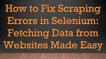 How to Fix Scraping Errors in Selenium: Fetching Data from Websites Made Easy
