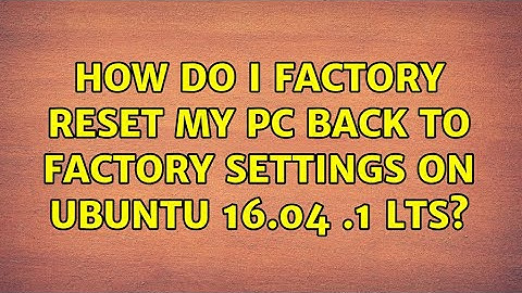 How do i factory reset my pc back to Factory settings on ubuntu 16.04 .1 LTS?
