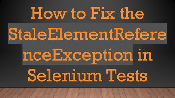 How to Fix the StaleElementReferenceException in Selenium Tests