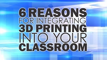 6 Reasons for Integrating 3D Printing Into Your Classroom