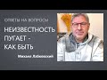 Неизвестность пугает - как быть Ответы на вопросы Михаил Лабковский