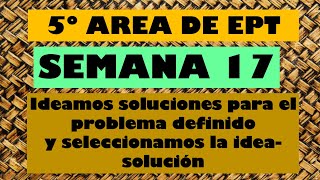 SEMANA 17 5° EPT Ideamos soluciones para el problema definidoy seleccionamos la idea-solución