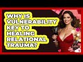 Why Is Vulnerability Key To Healing Relational Trauma? - The Love Workshop