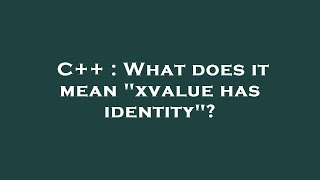 C++ : What does it mean "xvalue has identity"?