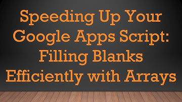 Speeding Up Your Google Apps Script: Filling Blanks Efficiently with Arrays