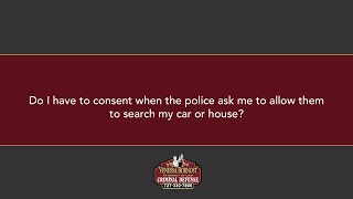 Do I have to consent when the police ask me to allow them to search my car or house?