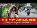 Chuyên gia cảnh báo: Việt Nam nắng nóng kỷ lục, mưa bão phức tạp trong năm 2026 | Tin nhanh
