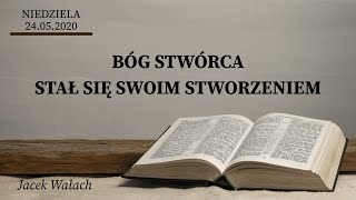 24.05.2020 - Jacek Wałach - Bóg Stwórca Stał Się Swoim Stworzeniem