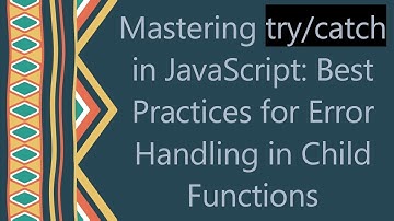 Mastering try/catch in JavaScript: Best Practices for Error Handling in Child Functions