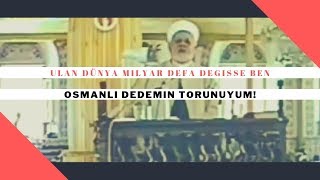 ULAN DÜNYA MİLYAR DEFA DEĞİŞSE BEN OSMANLI DEDEMİN TORUNUYUM!