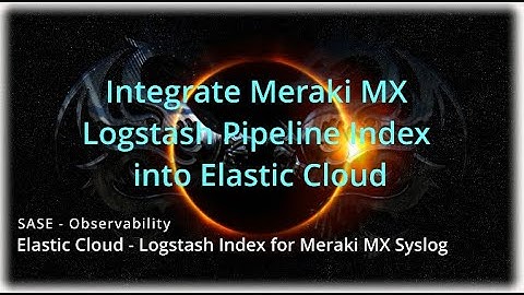 SASE - Observability - Meraki MX - Logstash Pipeline - Elastic Cloud - Section 5-8