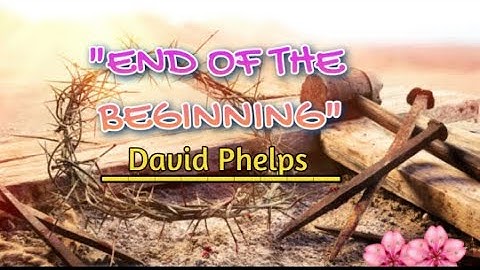 End of the beginning david phelps lyrics