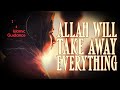 Allah will take everything away from you