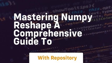 mastering numpy reshape a comprehensive guide to