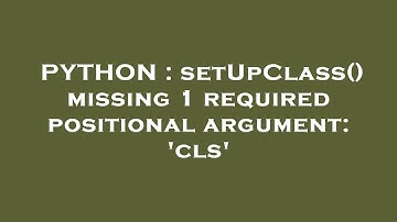 PYTHON : setUpClass() missing 1 required positional argument: 