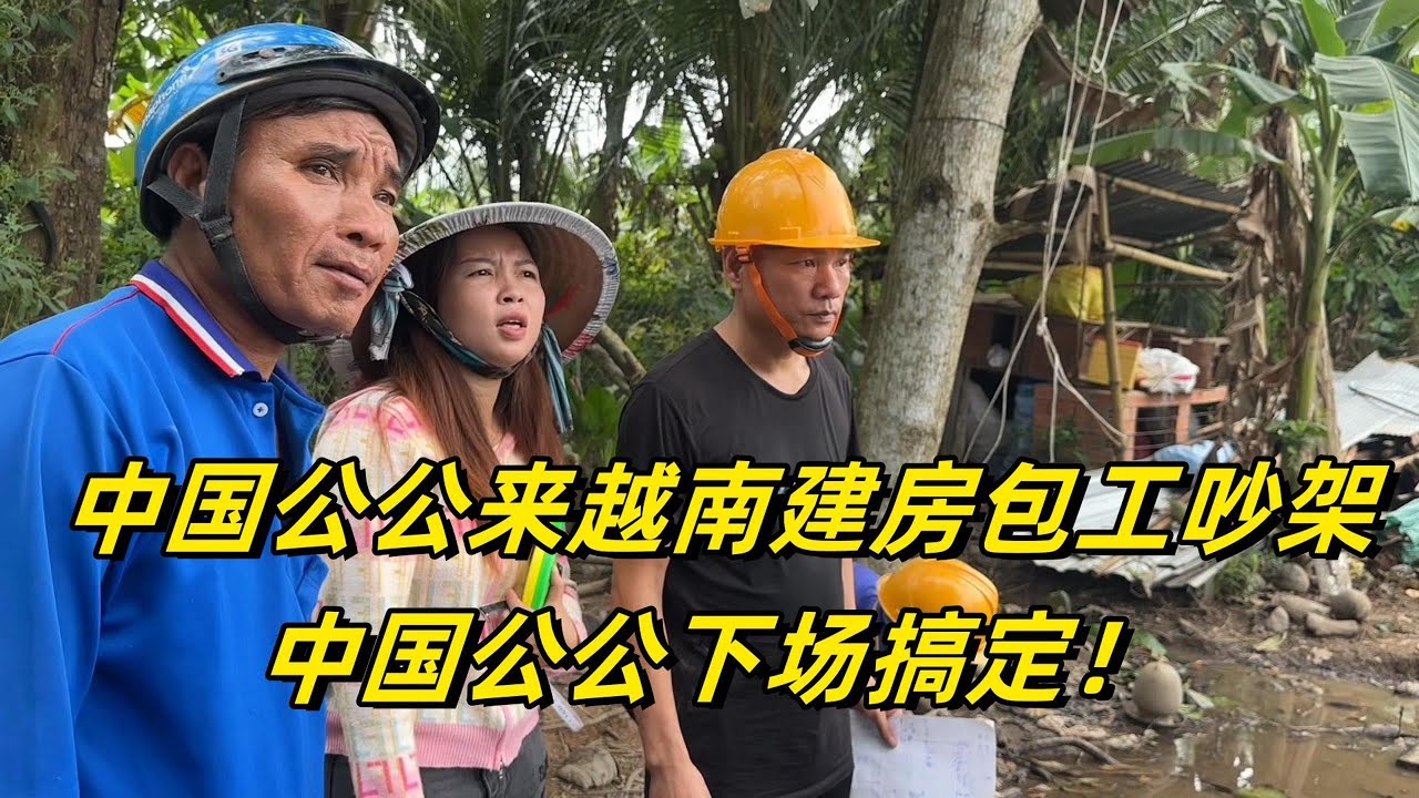 中国公公来越南建房第8天，两个包工头吵架，最后咋解决？