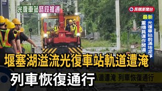 堰塞湖溢流光復車站軌道遭淹 列車恢復通行－民視新聞