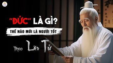 Lão Tử “Đạo Đức Kinh”: Thế nào là Đức? Tìm Hiểu Tiêu Chuẩn Người Tốt Theo Chữ "Đức" Của Lão Tử