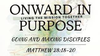 ONWARD IN PURPOSE (Part 5): "Going and Making Disciples" (Matthew 28:18–20)