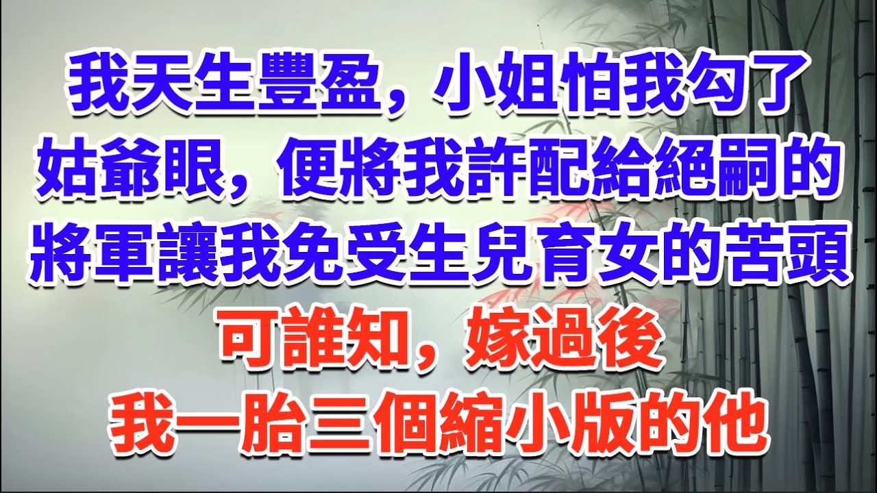 我天生豐盈，小姐怕我勾了姑爺眼，便將我許配給絕嗣的將軍，讓我免受生兒育女的苦頭，可誰知嫁過後，我一胎三個縮小版的他#一口气看完 #完结爽文#宫墙往事#古言#大女主#甜宠#宫斗