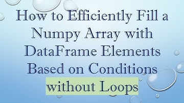 How to Efficiently Fill a Numpy Array with DataFrame Elements Based on Conditions without Loops