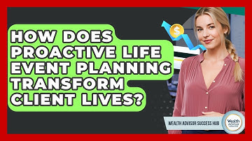 How Does Proactive Life Event Planning Transform Client Lives? - Wealth Advisor Success Hub
