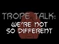 Trope Talk: We're Not So Different