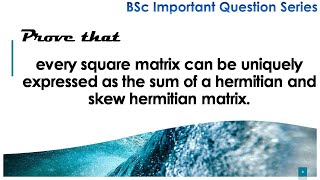 prove that every square matrix can be uniquely expressed as the sum of hermitian and skew hermitian