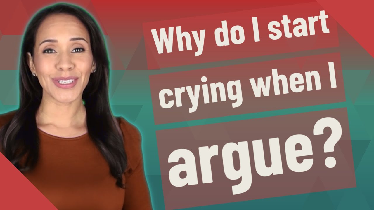 Why Do I Start Crying When I Argue?