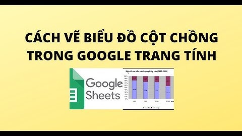 CÁCH VẼ BIỂU ĐỒ CỘT CHỒNG TRONG GOOGLE TRANG TÍNH