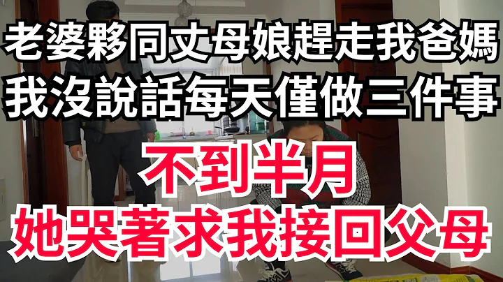 老婆夥同丈母娘趕走我爸媽，我沒說話每天僅做三件事，不到半月，她哭着求我接回父母#情感故事 #生活經驗 #幸福人生 #深夜淺讀 #不孝 #晚年生活 - 天天要聞