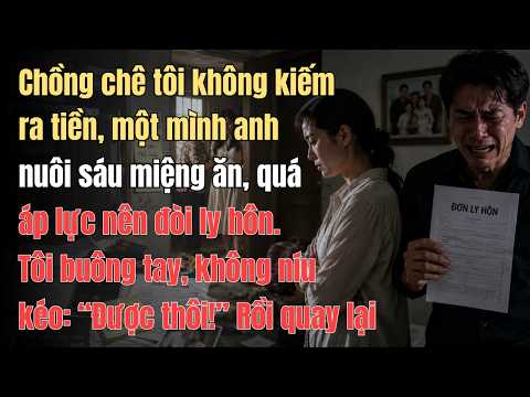 Chồng chê tôi không kiếm ra tiền, một mình anh nuôi sáu miệng ăn, quá áp lực nên đòi ly hôn. Tôi ...
