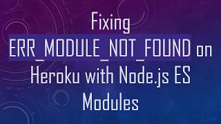 Fixing ERR_MODULE_NOT_FOUND on Heroku with Node.js ES Modules
