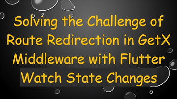 Solving the Challenge of Route Redirection in GetX Middleware with Flutter Watch State Changes