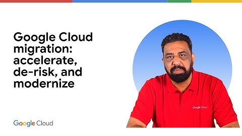 Google Cloud Migration: Accelerate, De-risk, and Modernize