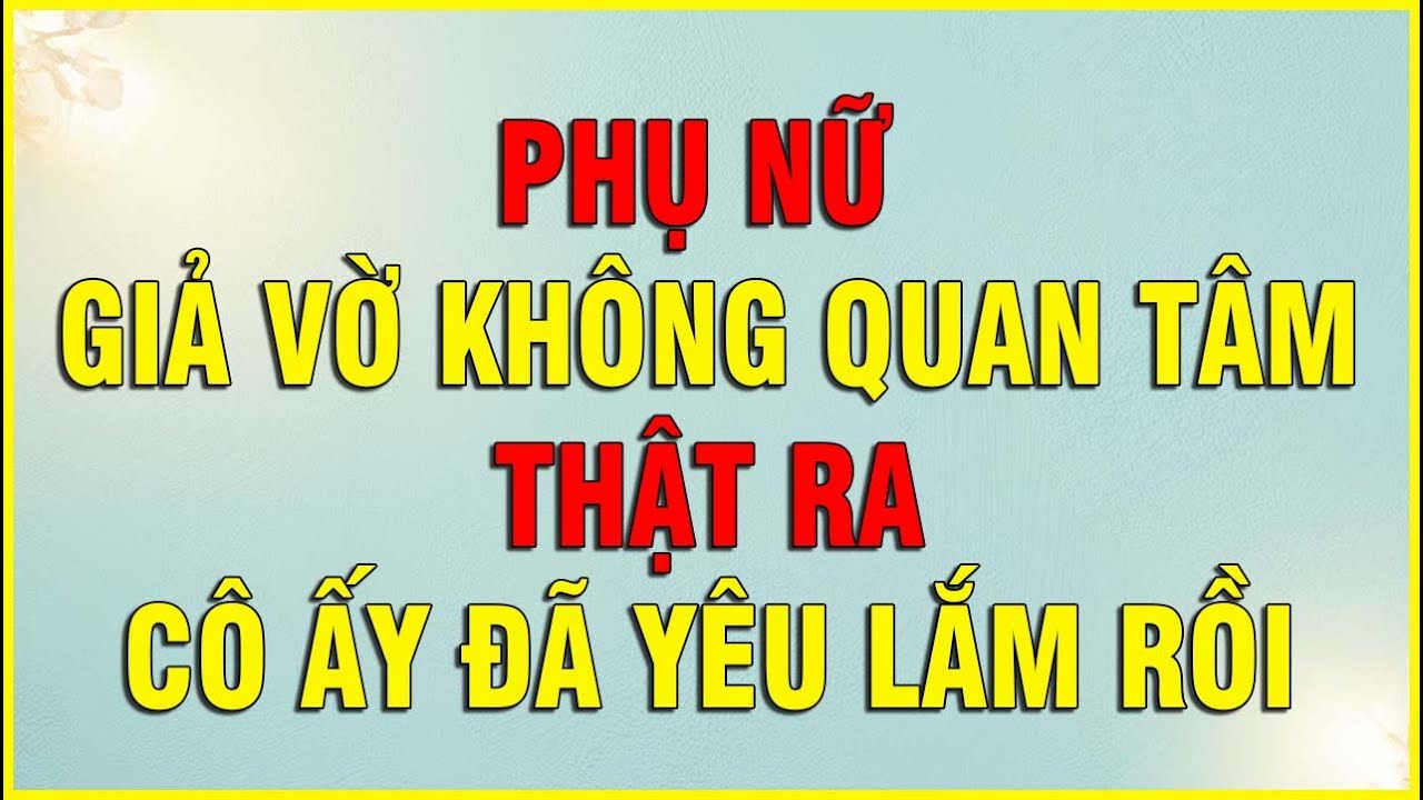 PHỤ NỮ GIẢ VỜ KHÔNG QUAN TÂM THẬT RA CÔ ẤY ĐÃ YÊU LẮM RỒI