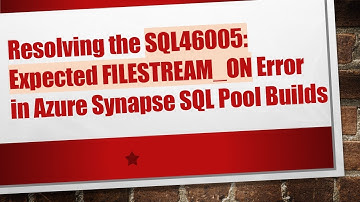 Resolving the SQL46005: Expected FILESTREAM_ON Error in Azure Synapse SQL Pool Builds