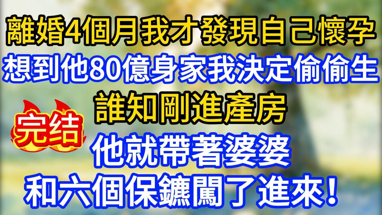 離婚4個月我才發現自己懷孕，想著前夫八十億家產，決定偷偷生，誰知剛進產房，他就帶著公公婆婆和六個保鑣闖了進來！