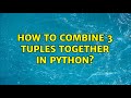 How to combine 3 tuples together in Python? (3 Solutions!!)