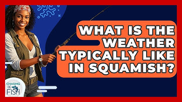 What Is The Weather Typically Like In Squamish? - Chasing Big Fish