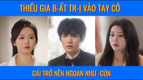 Thiếu gia b-ấ-t t-r-ị vào tay cô gái trở nên ngoan như cún