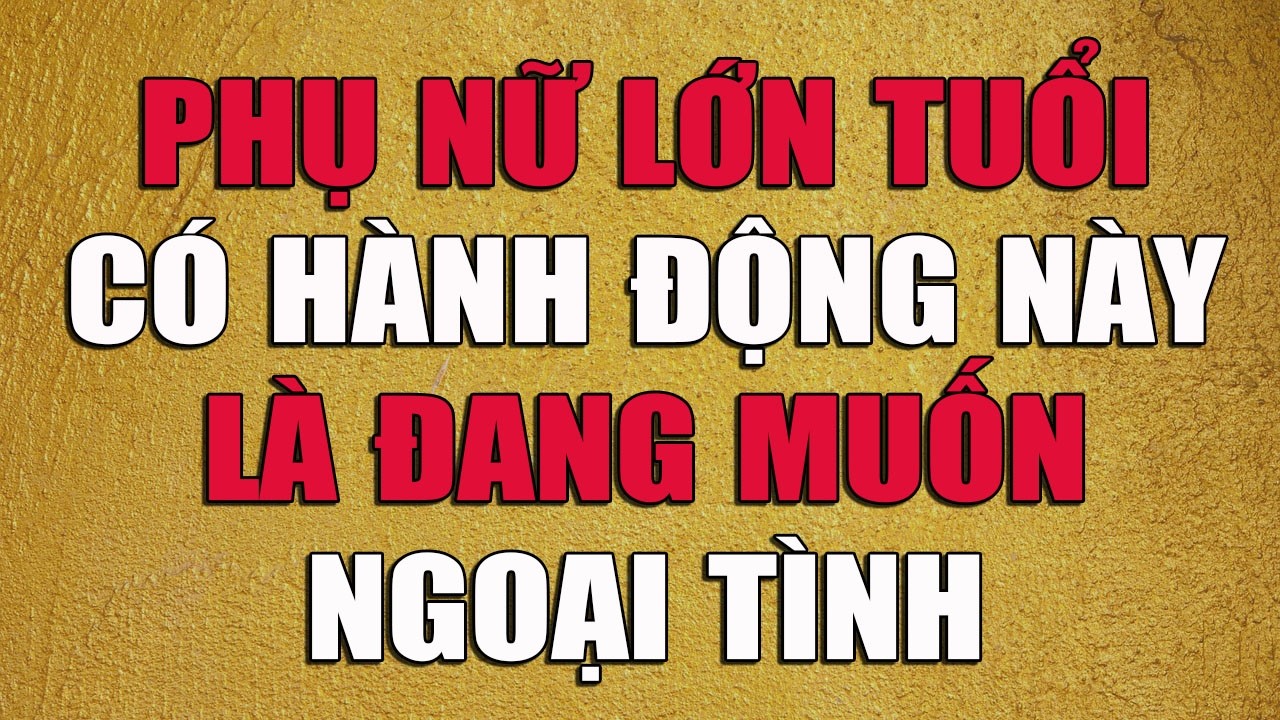 PHỤ NỮ LỚN TUỔI CÓ HÀNH ĐỘNG NÀY LÀ ĐANG MUỐN NGOẠI TÌNH