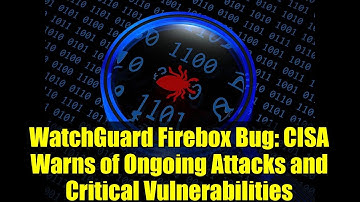 WatchGuard Firebox Bug: CISA Warns of Ongoing Attacks and Critical Vulnerabilities